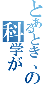 とあるとき、の科学が（）