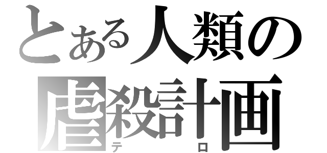 とある人類の虐殺計画（テロ）