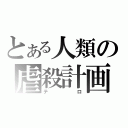 とある人類の虐殺計画（テロ）