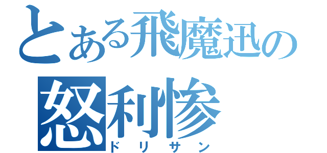 とある飛魔迅の怒利惨（ドリサン）