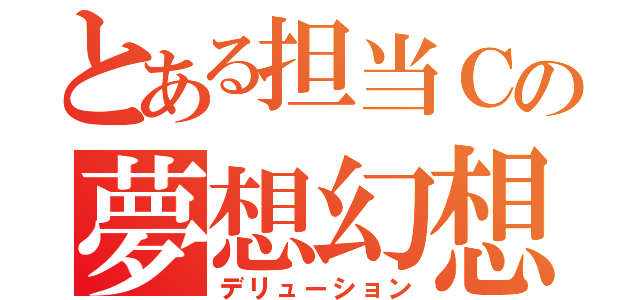 とある担当Ｃの夢想幻想（デリューション）