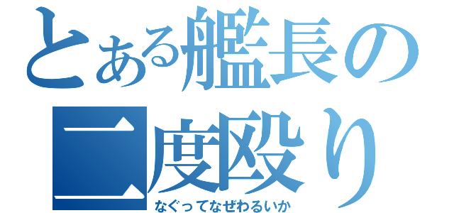 とある艦長の二度殴り（なぐってなぜわるいか）