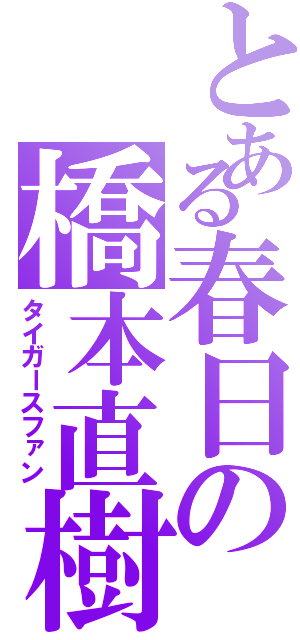 とある春日の橋本直樹（タイガースファン）