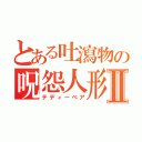 とある吐瀉物の呪怨人形Ⅱ（テディーベア）