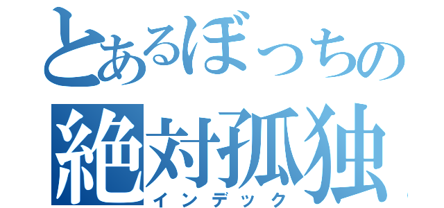 とあるぼっちの絶対孤独（インデック）