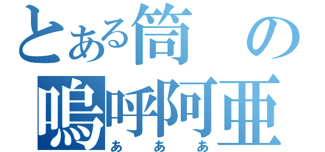 とある筒の嗚呼阿亜（あああ）