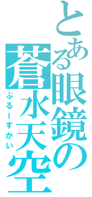 とある眼鏡の蒼水天空（ぶるーすかい）