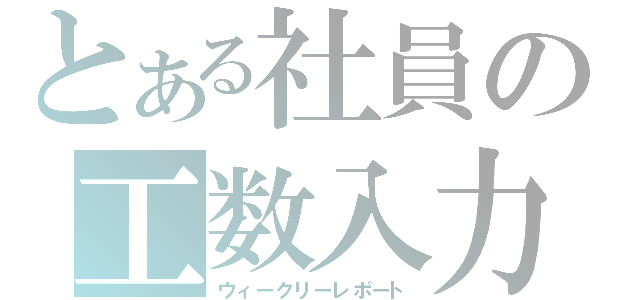 とある社員の工数入力（ウィークリーレポート）