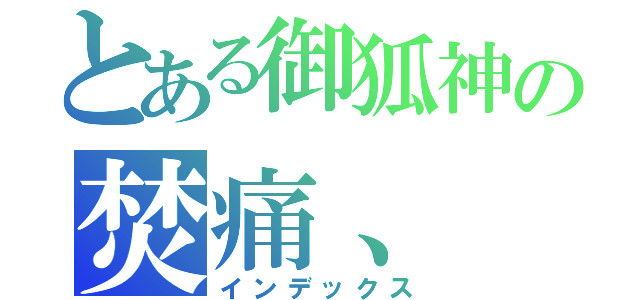 とある御狐神の焚痛、（インデックス）