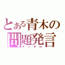 とある青木の問題発言（チンポｍ）