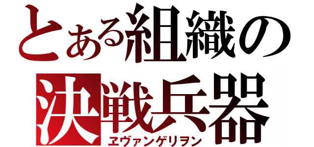 とある組織の決戦兵器（ヱヴァンゲリヲン）