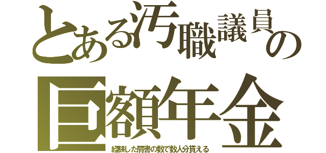 とある汚職議員の巨額年金（経験した肩書の数で数人分貰える）