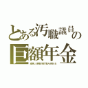 とある汚職議員の巨額年金（経験した肩書の数で数人分貰える）