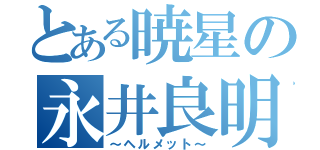 とある暁星の永井良明（～ヘルメット～）