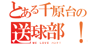 とある千原台の送球部！（ＷＥ ＬＯＶＥ ハンド！）