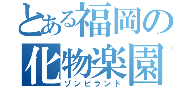 とある福岡の化物楽園（ゾンビランド）