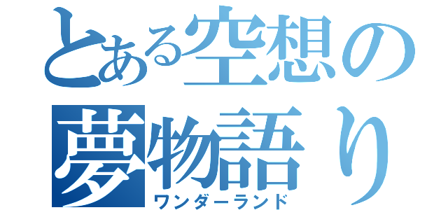 とある空想の夢物語り（ワンダーランド）