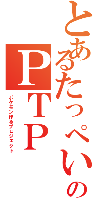 とあるたっぺいのＰＴＰ（ポケモン作るプロジェクト）