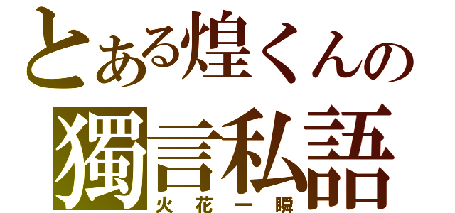 とある煌くんの獨言私語（火花一瞬）