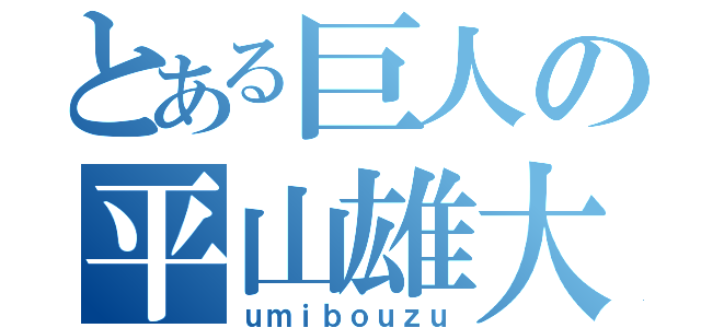 とある巨人の平山雄大（ｕｍｉｂｏｕｚｕ）