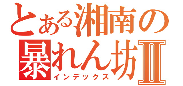 とある湘南の暴れん坊Ⅱ（インデックス）