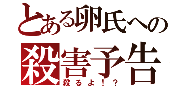 とある卵氏への殺害予告（殺るよ！？）