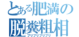 とある肥満の脱糞粗相（ブリブリブリブリ）