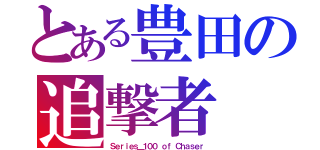 とある豊田の追撃者（Ｓｅｒｉｅｓ＿１００ ｏｆ Ｃｈａｓｅｒ）