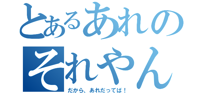 とあるあれのそれやん（だから、あれだってば！）