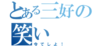 とある三好の笑い（今でしよ！）