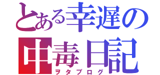 とある幸遅の中毒日記（ヲタブログ）