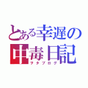 とある幸遅の中毒日記（ヲタブログ）