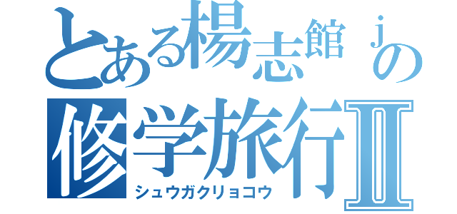 とある楊志館ｊの修学旅行Ⅱ（シュウガクリョコウ）