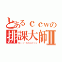 とあるｃｃｗの排課大師Ⅱ（Ｍａｓｔｅｒ Ｓｃｈｅｄｕｌｉｎｇ）