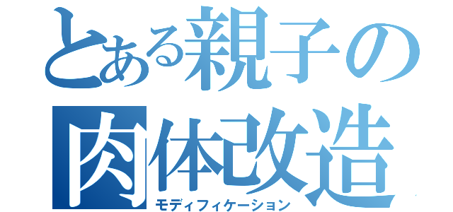 とある親子の肉体改造（モディフィケーション）