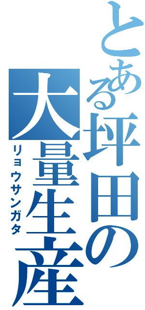 とある坪田の大量生産（リョウサンガタ）