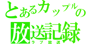 とあるカップルの放送記録（ラブ放送）