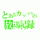 とあるカップルの放送記録（ラブ放送）