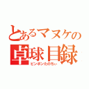 とあるマヌケの卓球目録（ピンポンたのちぃ）