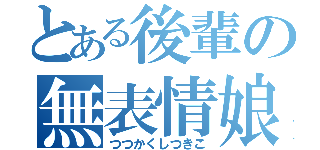 とある後輩の無表情娘（つつかくしつきこ）