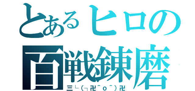 とあるヒロの百戦錬磨（三└（┐卍＾ｏ＾）卍）