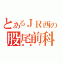 とあるＪＲ西の股尾前科（運転士）