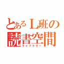 とあるＬ班の読書空間（ライブラリー）