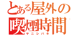 とある屋外の喫煙時間（ヤニシバキ）