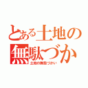 とある土地の無駄づかい（土地の無駄づかい）