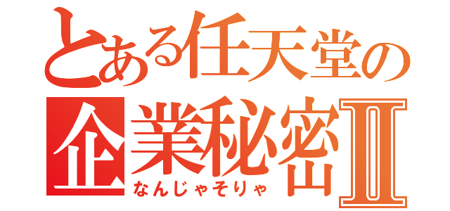 とある任天堂の企業秘密Ⅱ（なんじゃそりゃ）