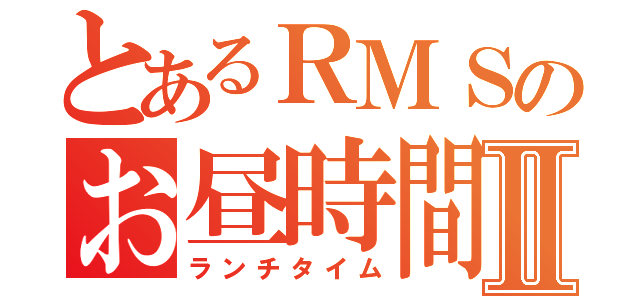 とあるＲＭＳのお昼時間Ⅱ（ランチタイム）