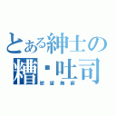 とある紳士の糟糕吐司（慾望無窮）