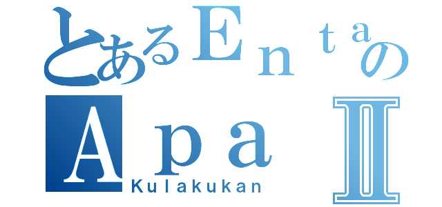 とあるＥｎｔａｈｌａｈのＡｐａ ｙａｎｇⅡ（Ｋｕｌａｋｕｋａｎ）