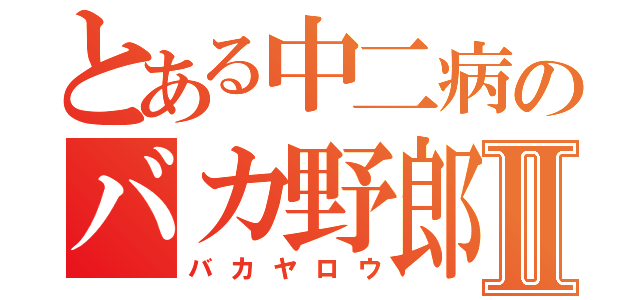 とある中二病のバカ野郎Ⅱ（バカヤロウ）